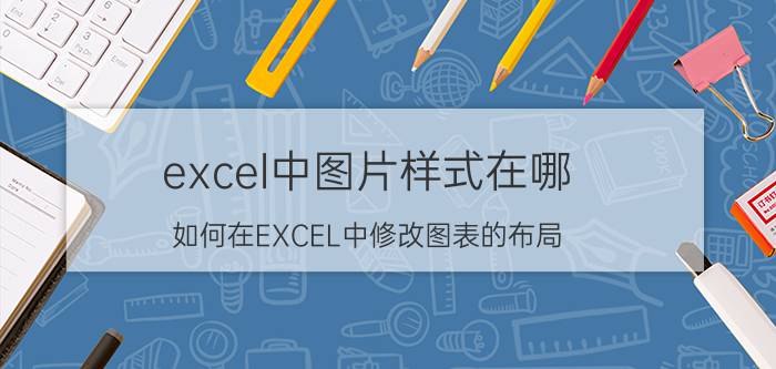 excel中图片样式在哪 如何在EXCEL中修改图表的布局,类型或样式？